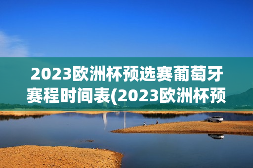 2023欧洲杯预选赛葡萄牙赛程时间表(2023欧洲杯预选赛葡萄牙赛程时间表格)