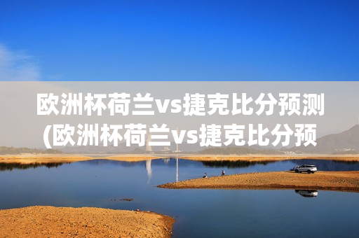 欧洲杯荷兰vs捷克比分预测(欧洲杯荷兰vs捷克比分预测分析)