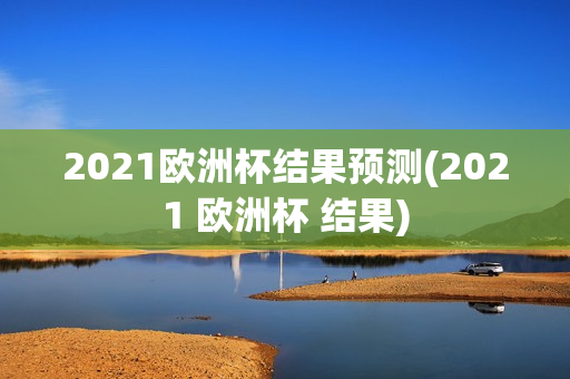 2021欧洲杯结果预测(2021 欧洲杯 结果)