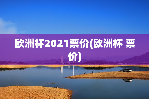 欧洲杯2021票价(欧洲杯 票价)