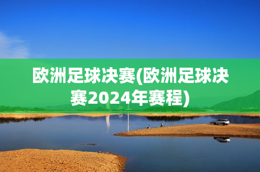 欧洲足球决赛(欧洲足球决赛2024年赛程)