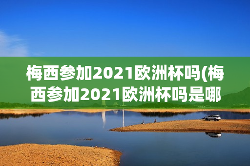 梅西参加2021欧洲杯吗(梅西参加2021欧洲杯吗是哪一年)