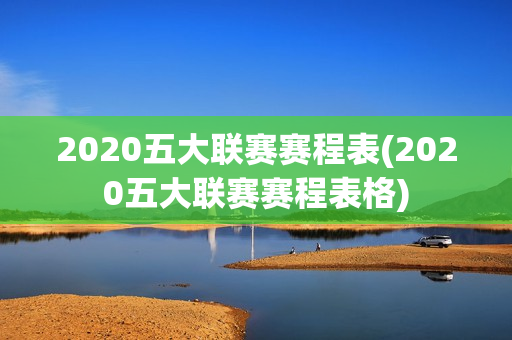 2020五大联赛赛程表(2020五大联赛赛程表格)