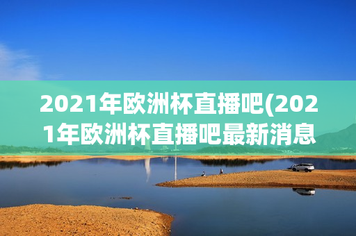 2021年欧洲杯直播吧(2021年欧洲杯直播吧最新消息)