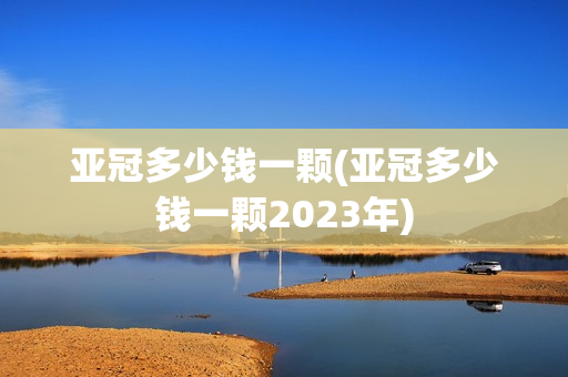 亚冠多少钱一颗(亚冠多少钱一颗2023年)