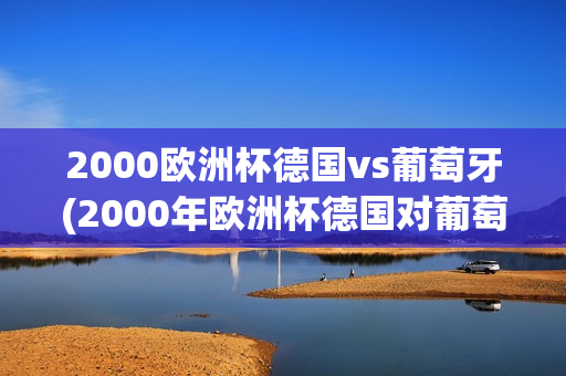 2000欧洲杯德国vs葡萄牙(2000年欧洲杯德国对葡萄牙)