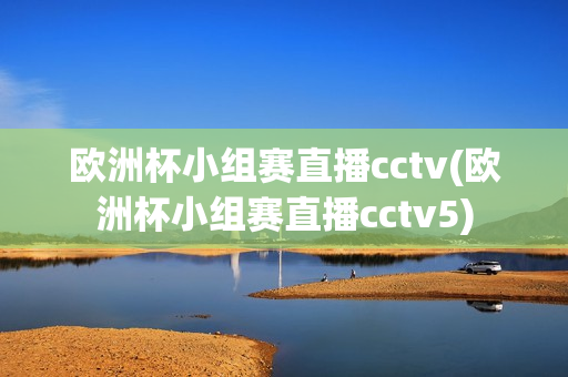 欧洲杯小组赛直播cctv(欧洲杯小组赛直播cctv5)