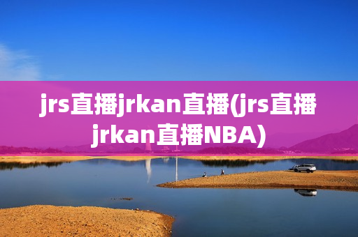 jrs直播jrkan直播(jrs直播jrkan直播NBA)