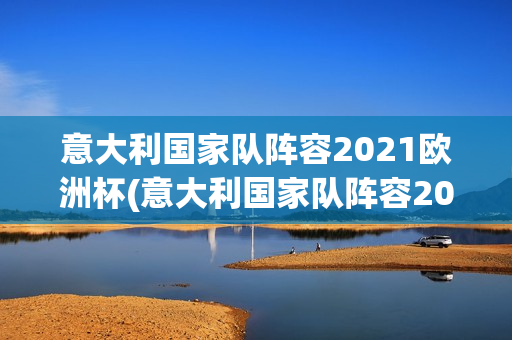 意大利国家队阵容2021欧洲杯(意大利国家队阵容2021欧洲杯冠军)